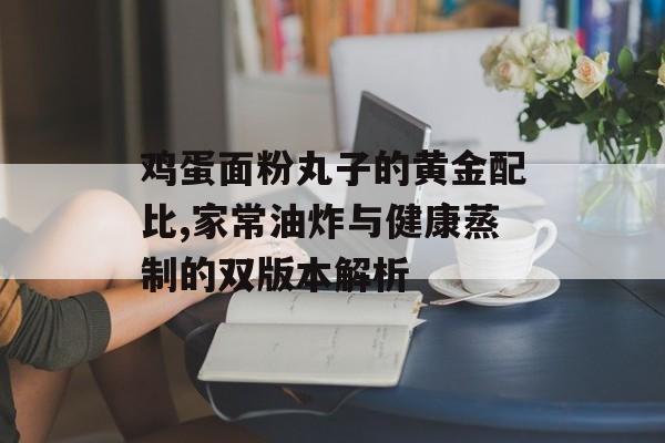 鸡蛋面粉丸子的黄金配比,家常油炸与健康蒸制的双版本解析-第1张图片-