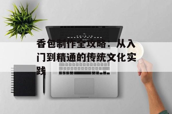 香包制作全攻略：从入门到精通的传统文化实践-第1张图片-