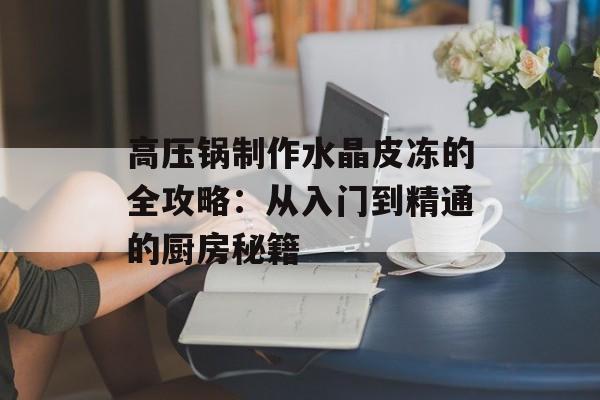 高压锅制作水晶皮冻的全攻略：从入门到精通的厨房秘籍-第1张图片-