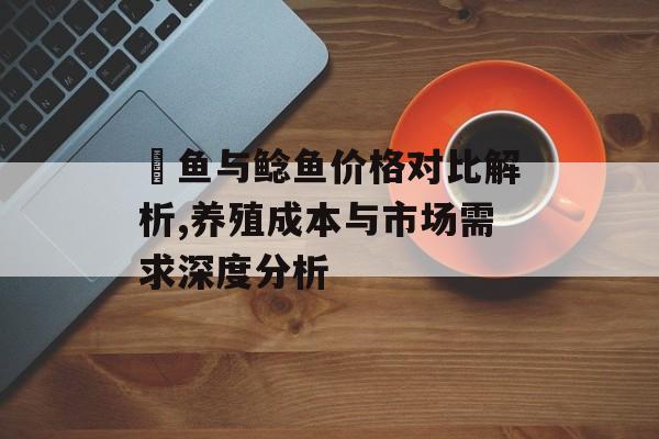 鮰鱼与鲶鱼价格对比解析,养殖成本与市场需求深度分析-第1张图片- 鮰鱼与鲶鱼价格对比解析,养殖成本与市场需求深度分析-第1张图片-