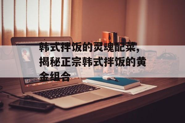 韩式拌饭的灵魂配菜,揭秘正宗韩式拌饭的黄金组合-第1张图片-
