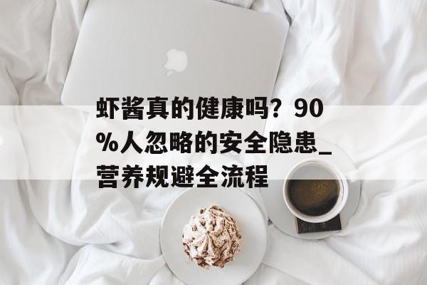 虾酱真的健康吗？90%人忽略的安全隐患_营养规避全流程-第1张图片-