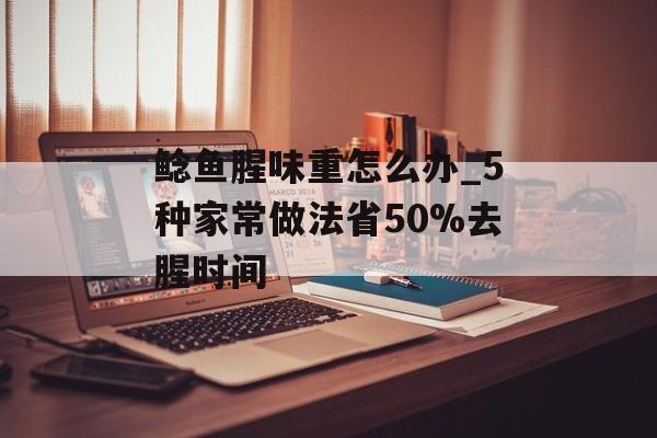 鲶鱼腥味重怎么办_5种家常做法省50%去腥时间-第1张图片-