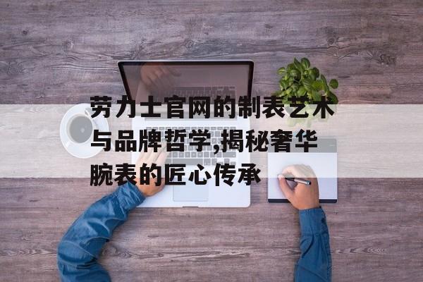 劳力士官网的制表艺术与品牌哲学,揭秘奢华腕表的匠心传承-第1张图片-
