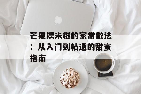 芒果糯米糍的家常做法：从入门到精通的甜蜜指南-第1张图片-