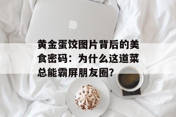 黄金蛋饺图片背后的美食密码：为什么这道菜总能霸屏朋友圈？-第1张图片-