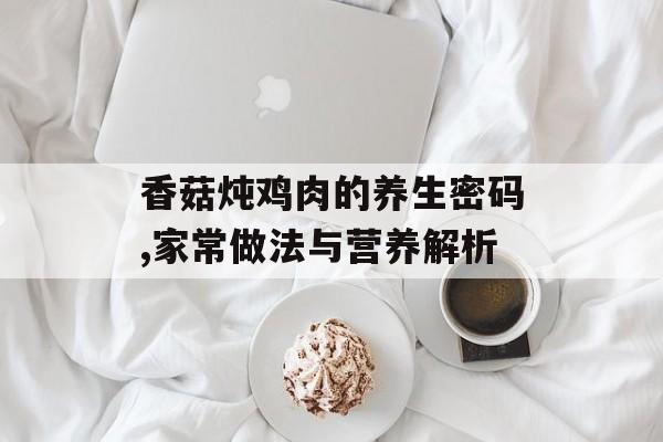 香菇炖鸡肉的养生密码,家常做法与营养解析-第1张图片-