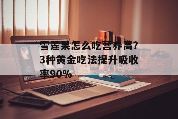 雪莲果怎么吃营养高？3种黄金吃法提升吸收率90%-第1张图片-
