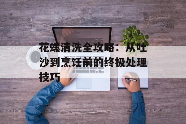 花螺清洗全攻略：从吐沙到烹饪前的终极处理技巧-第1张图片-