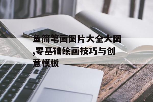 鱼简笔画图片大全大图,零基础绘画技巧与创意模板-第1张图片-