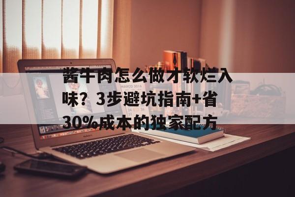 酱牛肉怎么做才软烂入味？3步避坑指南+省30%成本的独家配方-第1张图片-