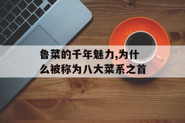 鲁菜的千年魅力,为什么被称为八大菜系之首-第1张图片-