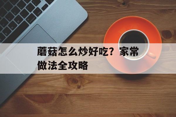 蘑菇怎么炒好吃？家常做法全攻略-第1张图片-