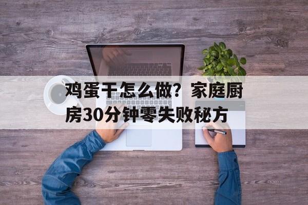 鸡蛋干怎么做？家庭厨房30分钟零失败秘方-第1张图片-