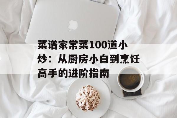 菜谱家常菜100道小炒：从厨房小白到烹饪高手的进阶指南-第1张图片-