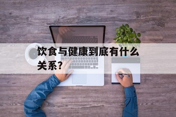 饮食与健康到底有什么关系？-第1张图片-