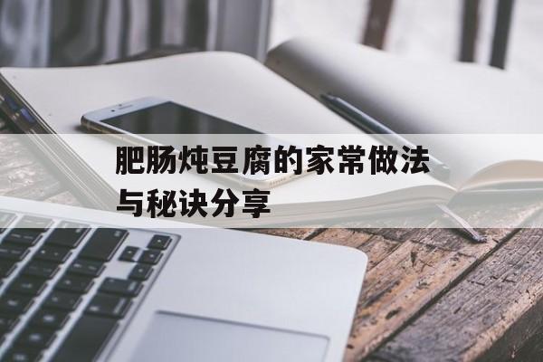 肥肠炖豆腐的家常做法与秘诀分享-第1张图片- 肥肠炖豆腐的家常做法与秘诀分享-第1张图片-