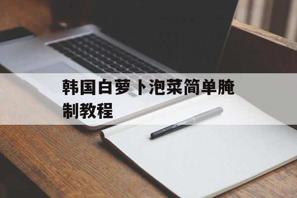 韩国白萝卜泡菜简单腌制教程-第1张图片-
