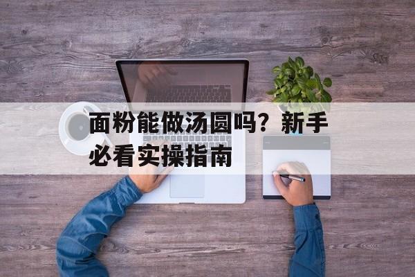 面粉能做汤圆吗？新手必看实操指南-第1张图片-