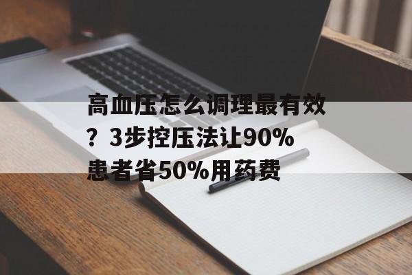 高血压怎么调理最有效？3步控压法让90%患者省50%用药费-第1张图片-