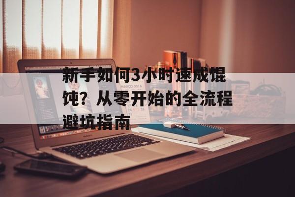 新手如何3小时速成馄饨？从零开始的全流程避坑指南-第1张图片-