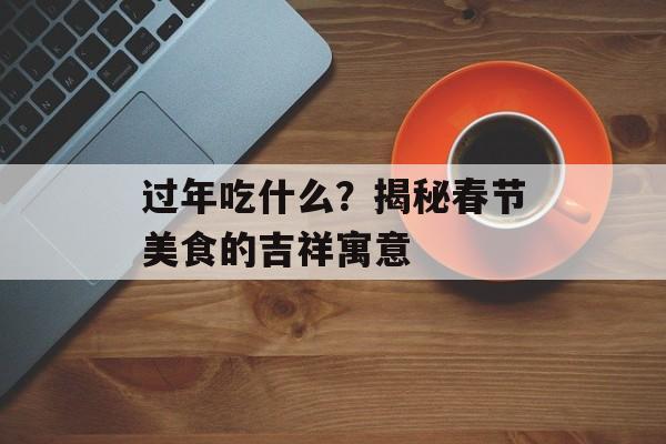 过年吃什么？揭秘春节美食的吉祥寓意-第1张图片-