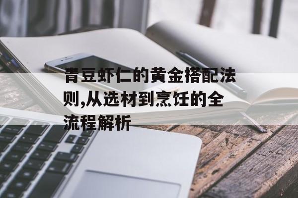 青豆虾仁的黄金搭配法则,从选材到烹饪的全流程解析-第1张图片- 青豆虾仁的黄金搭配法则,从选材到烹饪的全流程解析-第1张图片-