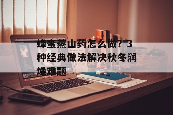 蜂蜜蒸山药怎么做？3种经典做法解决秋冬润燥难题-第1张图片-