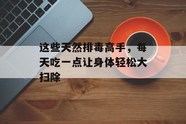 这些天然排毒高手,每天吃一点让身体轻松大扫除-第1张图片- 这些天然排毒高手,每天吃一点让身体轻松大扫除-第1张图片-