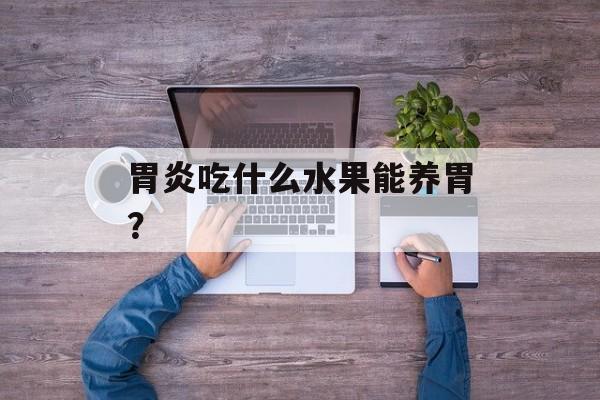 胃炎吃什么水果能养胃？-第1张图片-