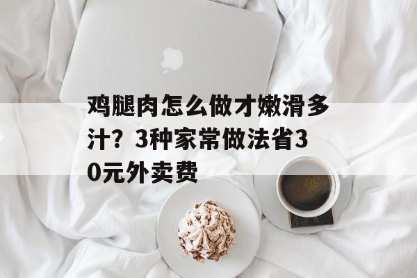 鸡腿肉怎么做才嫩滑多汁？3种家常做法省30元外卖费-第1张图片-