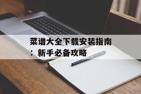 菜谱大全下载安装指南：新手必备攻略-第1张图片-