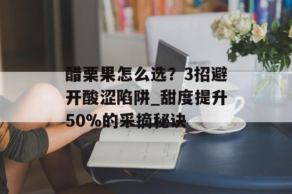 醋栗果怎么选？3招避开酸涩陷阱_甜度提升50%的采摘秘诀-第1张图片-