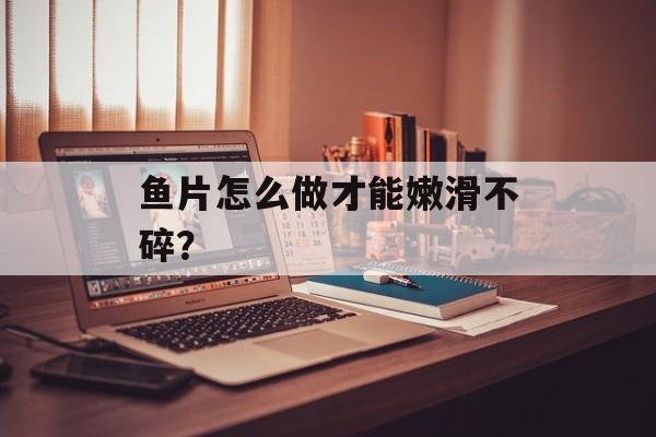 鱼片怎么做才能嫩滑不碎？-第1张图片-