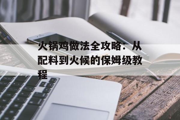 火锅鸡做法全攻略：从配料到火候的保姆级教程-第1张图片-