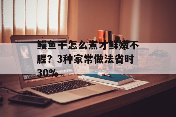 鳗鱼干怎么煮才鲜嫩不腥？3种家常做法省时30%-第1张图片-