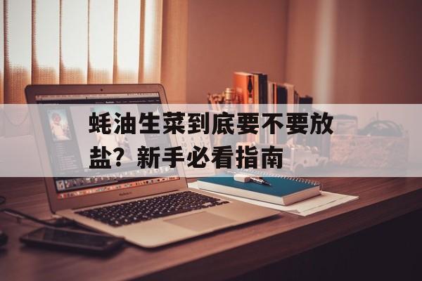 蚝油生菜到底要不要放盐？新手必看指南-第1张图片-