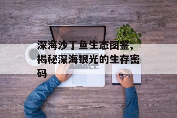 深海沙丁鱼生态图鉴,揭秘深海银光的生存密码-第1张图片-