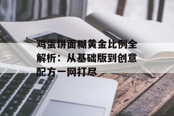 鸡蛋饼面糊黄金比例全解析：从基础版到创意配方一网打尽-第1张图片-