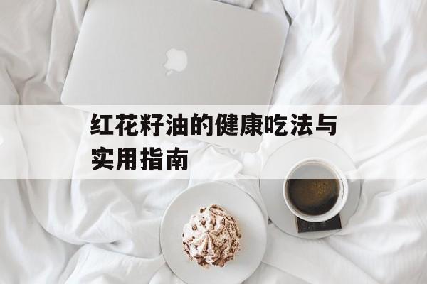 红花籽油的健康吃法与实用指南-第1张图片-