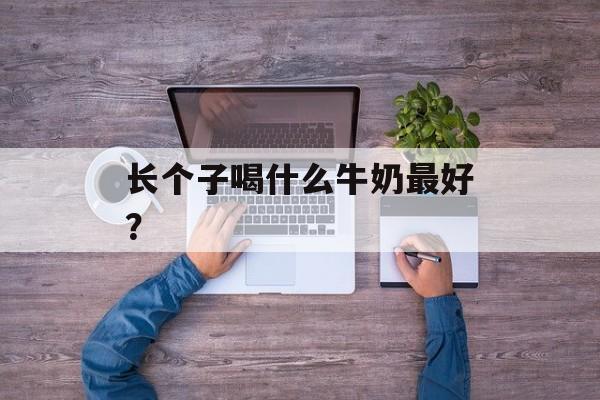 长个子喝什么牛奶最好？-第1张图片-