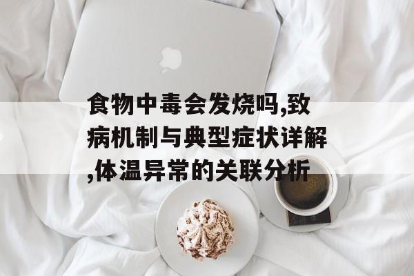 食物中毒会发烧吗,致病机制与典型症状详解,体温异常的关联分析-第1张图片-