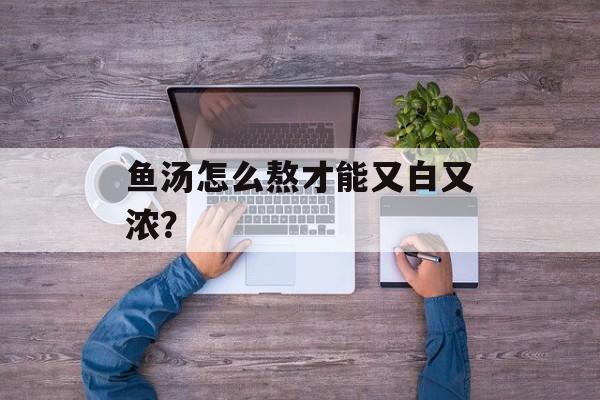 鱼汤怎么熬才能又白又浓？-第1张图片-
