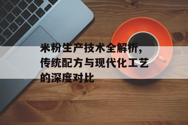 米粉生产技术全解析,传统配方与现代化工艺的深度对比-第1张图片-