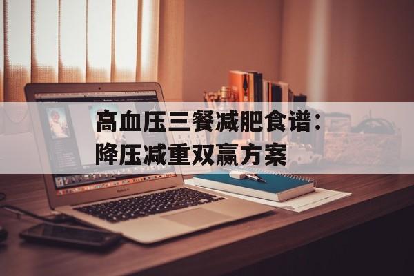 高血压三餐减肥食谱：降压减重双赢方案-第1张图片-