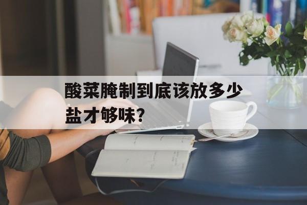 酸菜腌制到底该放多少盐才够味？-第1张图片-