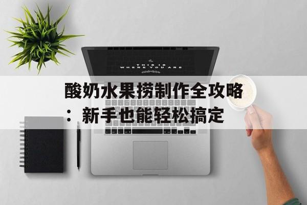 酸奶水果捞制作全攻略：新手也能轻松搞定-第1张图片-
