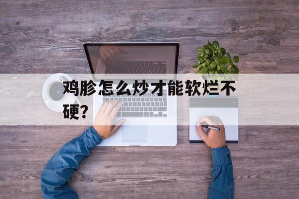 鸡胗怎么炒才能软烂不硬？-第1张图片-