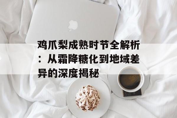 鸡爪梨成熟时节全解析：从霜降糖化到地域差异的深度揭秘-第1张图片-