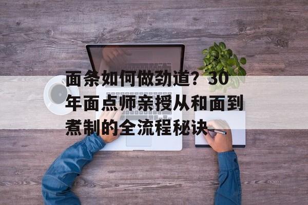 面条如何做劲道?30年面点师亲授从和面到煮制的全流程秘诀-第1张图片- 面条如何做劲道?30年面点师亲授从和面到煮制的全流程秘诀-第1张图片-